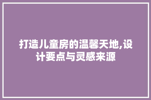 打造儿童房的温馨天地,设计要点与灵感来源