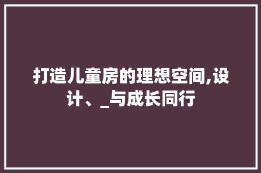 打造儿童房的理想空间,设计、_与成长同行