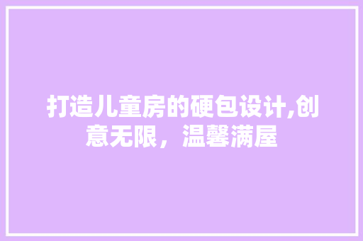 打造儿童房的硬包设计,创意无限，温馨满屋