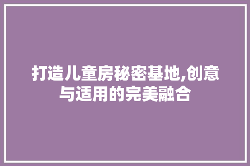 打造儿童房秘密基地,创意与适用的完美融合