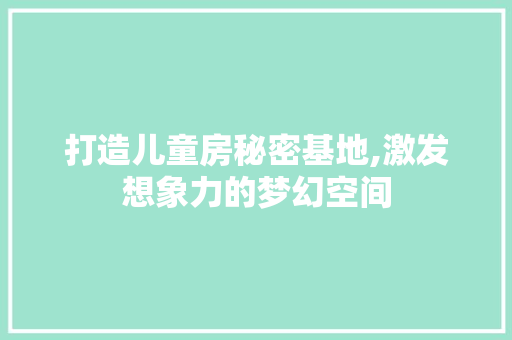 打造儿童房秘密基地,激发想象力的梦幻空间