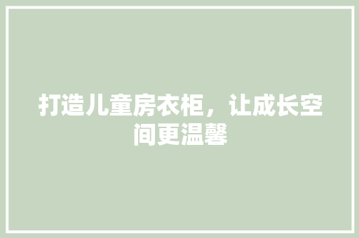 打造儿童房衣柜，让成长空间更温馨