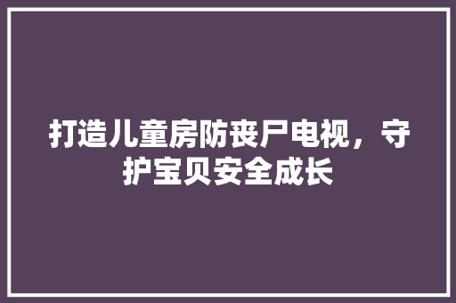 打造儿童房防丧尸电视，守护宝贝安全成长