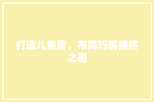 打造儿童房，布局巧解拥挤之困