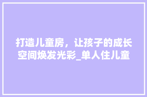 打造儿童房，让孩子的成长空间焕发光彩_单人住儿童房设计指南
