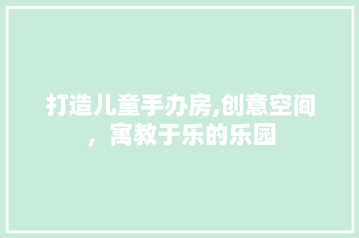 打造儿童手办房,创意空间，寓教于乐的乐园
