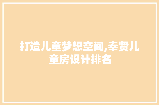 打造儿童梦想空间,奉贤儿童房设计排名