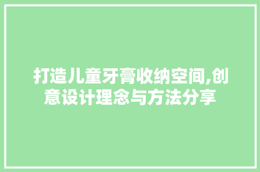打造儿童牙膏收纳空间,创意设计理念与方法分享