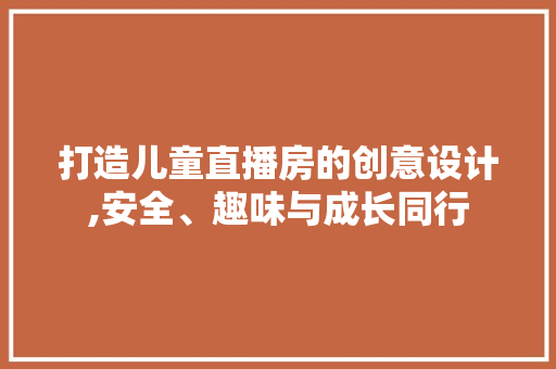 打造儿童直播房的创意设计,安全、趣味与成长同行
