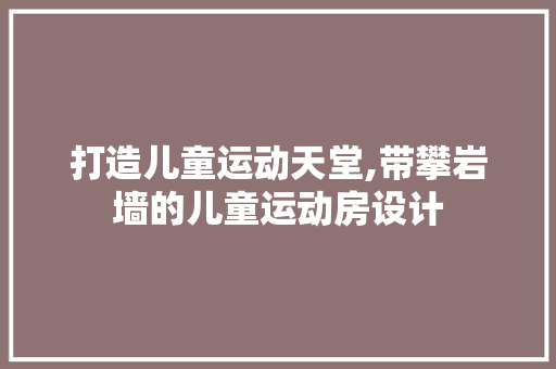 打造儿童运动天堂,带攀岩墙的儿童运动房设计