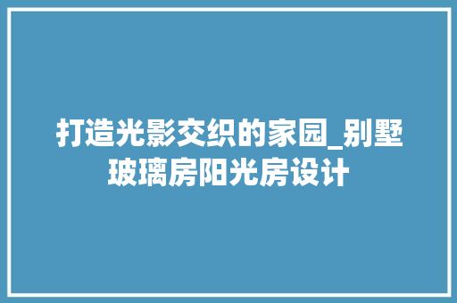 打造光影交织的家园_别墅玻璃房阳光房设计