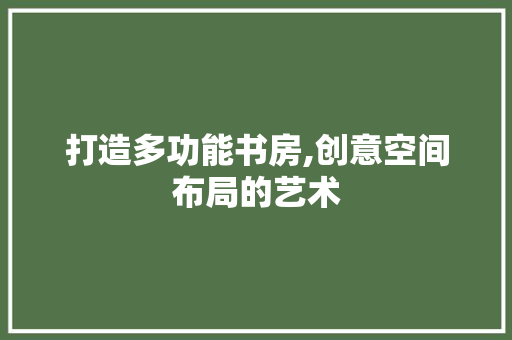 打造多功能书房,创意空间布局的艺术