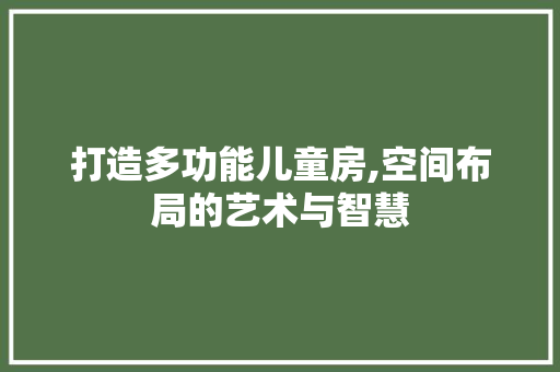 打造多功能儿童房,空间布局的艺术与智慧