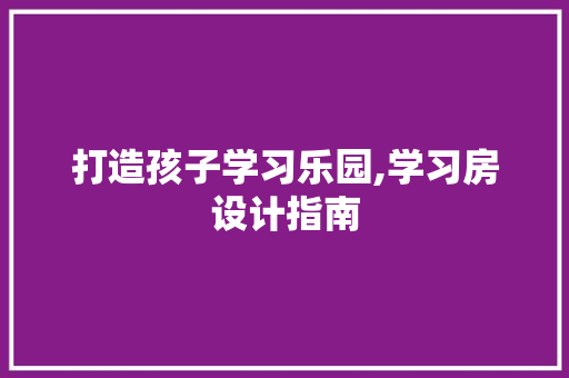 打造孩子学习乐园,学习房设计指南