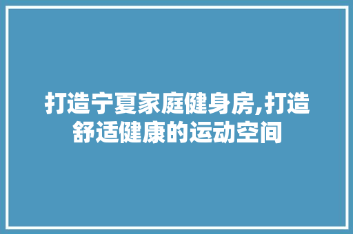 打造宁夏家庭健身房,打造舒适健康的运动空间