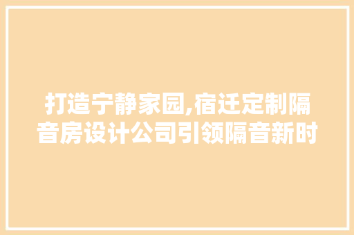 打造宁静家园,宿迁定制隔音房设计公司引领隔音新时代
