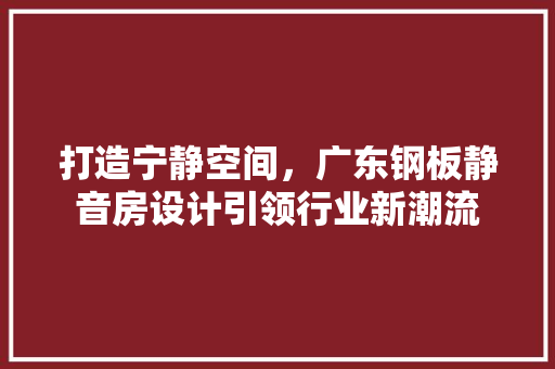 打造宁静空间，广东钢板静音房设计引领行业新潮流