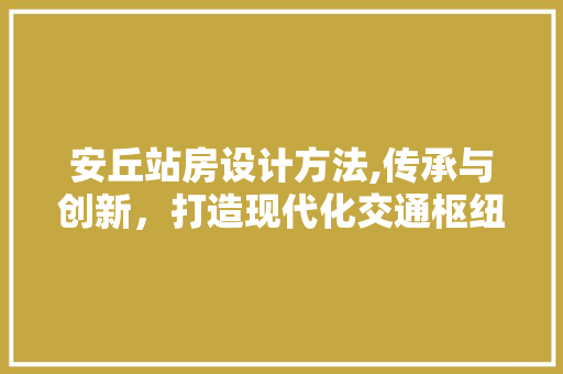 安丘站房设计方法,传承与创新，打造现代化交通枢纽