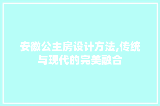 安徽公主房设计方法,传统与现代的完美融合