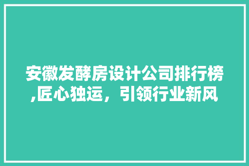 安徽发酵房设计公司排行榜,匠心独运，引领行业新风尚