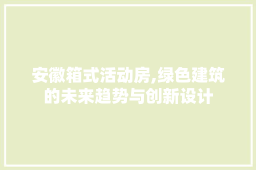 安徽箱式活动房,绿色建筑的未来趋势与创新设计