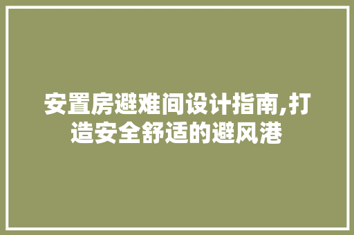 安置房避难间设计指南,打造安全舒适的避风港