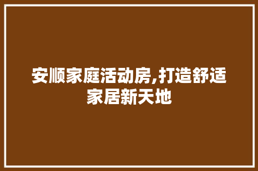 安顺家庭活动房,打造舒适家居新天地