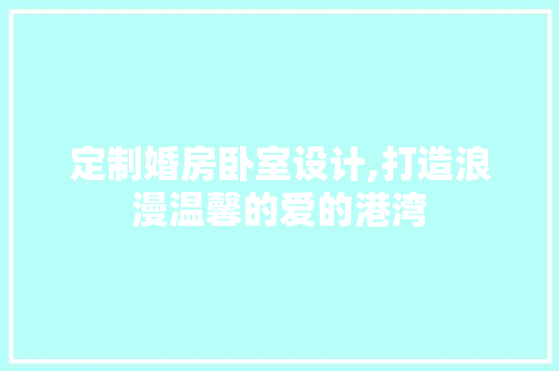 定制婚房卧室设计,打造浪漫温馨的爱的港湾