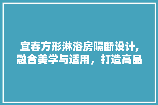 宜春方形淋浴房隔断设计,融合美学与适用，打造高品质家居空间