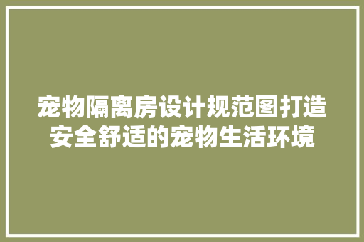 宠物隔离房设计规范图打造安全舒适的宠物生活环境