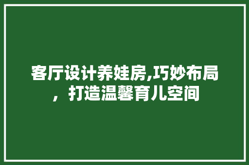 客厅设计养娃房,巧妙布局，打造温馨育儿空间
