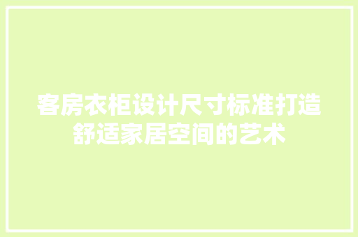 客房衣柜设计尺寸标准打造舒适家居空间的艺术