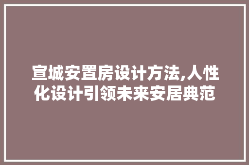 宣城安置房设计方法,人性化设计引领未来安居典范