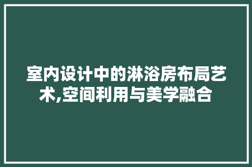 室内设计中的淋浴房布局艺术,空间利用与美学融合