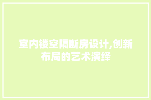 室内镂空隔断房设计,创新布局的艺术演绎