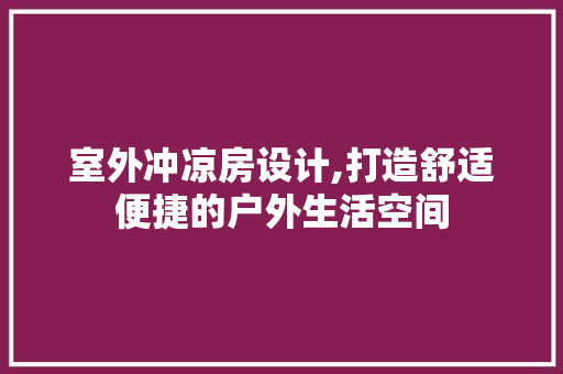 室外冲凉房设计,打造舒适便捷的户外生活空间