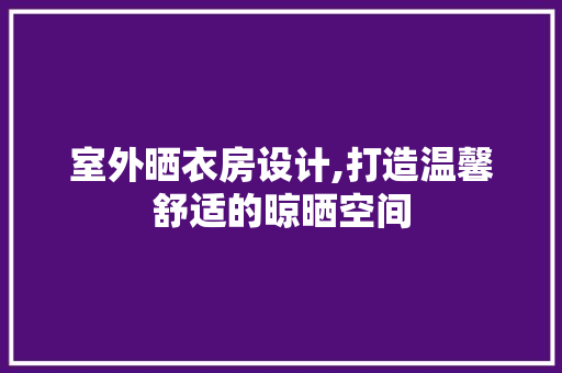 室外晒衣房设计,打造温馨舒适的晾晒空间