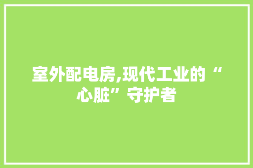 室外配电房,现代工业的“心脏”守护者