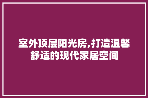室外顶层阳光房,打造温馨舒适的现代家居空间