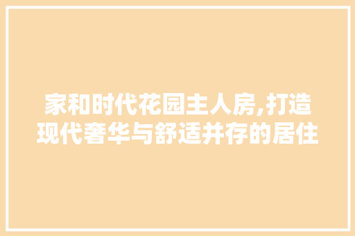 家和时代花园主人房,打造现代奢华与舒适并存的居住空间