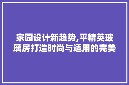 家园设计新趋势,平精英玻璃房打造时尚与适用的完美融合