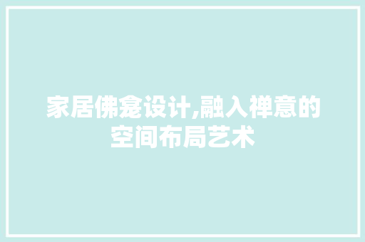 家居佛龛设计,融入禅意的空间布局艺术