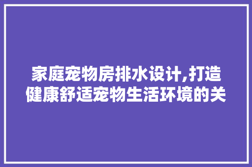 家庭宠物房排水设计,打造健康舒适宠物生活环境的关键