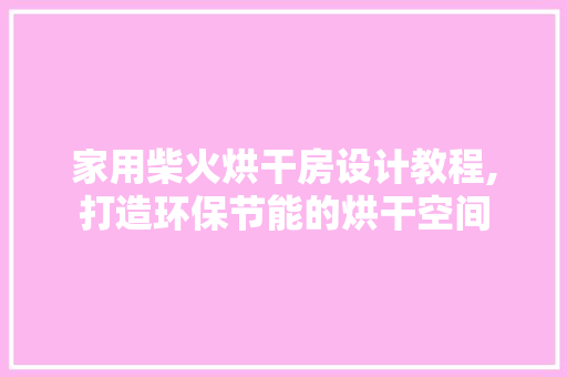 家用柴火烘干房设计教程,打造环保节能的烘干空间