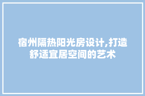 宿州隔热阳光房设计,打造舒适宜居空间的艺术