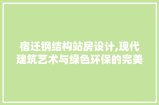 宿迁钢结构站房设计,现代建筑艺术与绿色环保的完美融合