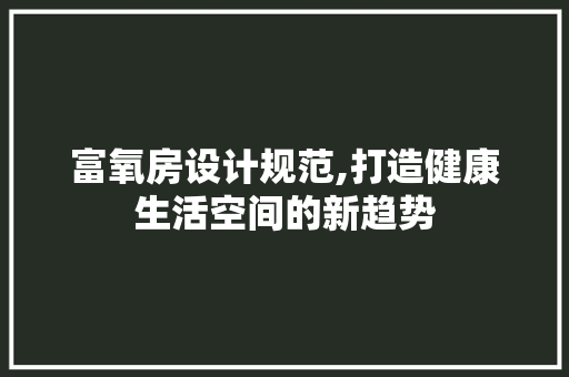 富氧房设计规范,打造健康生活空间的新趋势