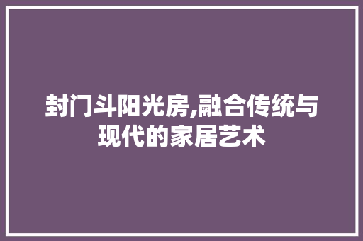 封门斗阳光房,融合传统与现代的家居艺术