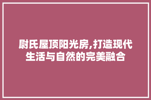 尉氏屋顶阳光房,打造现代生活与自然的完美融合