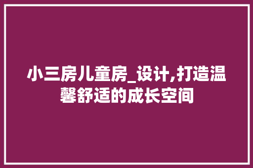 小三房儿童房_设计,打造温馨舒适的成长空间
